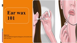 Source:
http://healthfirstmagazine.blogspot.com/2016/12/ear-
wax-101.html
Ear wax
101
 