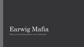Earwig Mafia
“Stop your thinking Start your Listening”
 