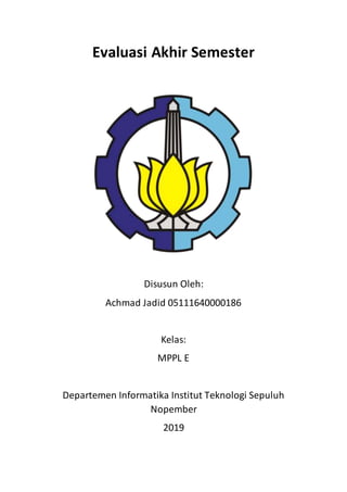 Evaluasi Akhir Semester
Disusun Oleh:
Achmad Jadid 05111640000186
Kelas:
MPPL E
Departemen Informatika Institut Teknologi Sepuluh
Nopember
2019
 