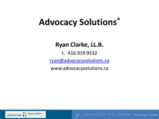 Advocacy Solutions®
Ryan Clarke, LL.B.
t. 416.919.9532
ryan@advocacysolutions.ca
www.advocacysolutions.ca
 