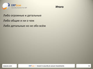 Итого
Либо огромные и детальные
Либо общие и ни о чем
Либо детальные но не обо всём

erpscan.com

ERPScan — invest in security to secure investments

11

 