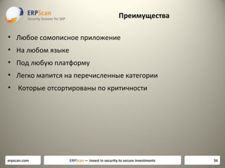 Преимущества
• Любое сомописное приложение
• На любом языке
• Под любую платформу
• Легко мапится на перечисленные категории
•

Которые отсортированы по критичности

erpscan.com

ERPScan — invest in security to secure investments

36

 