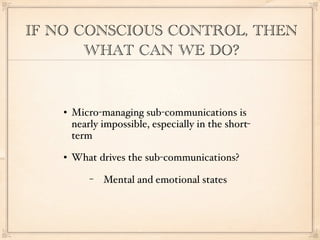 IF NO CONSCIOUS CONTROL, THEN
       WHAT CAN WE DO?


       Micro-managing sub-communications is
        nearly impossible, especially in the short-
        term
       What drives the sub-communications?
            −   Mental and emotional states
 