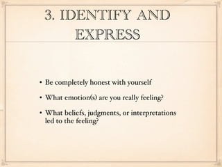 3. IDENTIFY AND
         EXPRESS


   Be completely honest with yourself
   What emotion(s) are you really feeling?
   What beliefs, judgments, or interpretations
    led to the feeling?
 