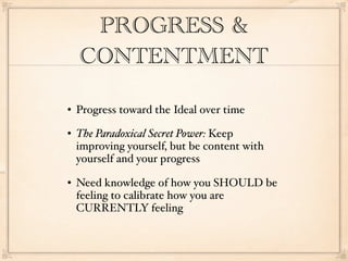 PROGRESS &
    CONTENTMENT

   Progress toward the Ideal over time
   The Paradoxical Secret Power: Keep
    improving yourself, but be content with
    yourself and your progress
   Need knowledge of how you SHOULD be
    feeling to calibrate how you are
    CURRENTLY feeling
 