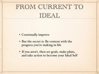 FROM CURRENT TO
     IDEAL

   Continually improve
   But the secret is: Be content with the
    progress you're making in life
   If you aren't, then set goals, make plans,
    and take action to become your Ideal Self
 