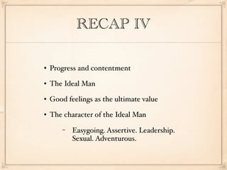 RECAP IV

   Progress and contentment
   The Ideal Man
   Good feelings as the ultimate value
   The character of the Ideal Man
        −   Easygoing. Assertive. Leadership.
            Sexual. Adventurous.
 