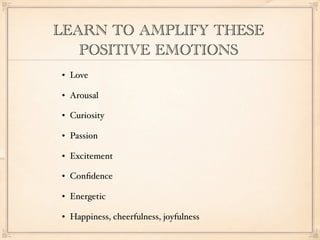 LEARN TO AMPLIFY THESE
   POSITIVE EMOTIONS
   Love

   Arousal

   Curiosity

   Passion

   Excitement

   Conﬁdence

   Energetic

   Happiness, cheerfulness, joyfulness
 