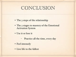 CONCLUSION

   The 3 steps of the relationship
   The 3 stages to mastery of the Emotional
    Activation System
   Use it or lose it
        −   Practice all the time, every day
   Feel intensely
   Live life to the fullest
 