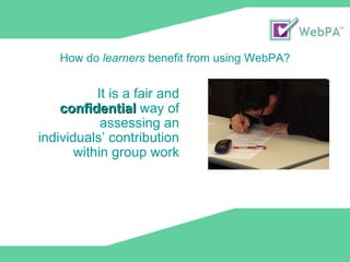 It is a fair and  confidential  way of assessing an individuals’ contribution within group work How do  learners  benefit from using WebPA? 
