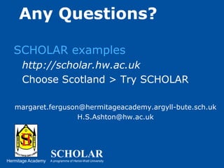 Any Questions?SCHOLAR exampleshttp://scholar.hw.ac.uk	Choose Scotland > Try SCHOLARmargaret.ferguson@hermitageacademy.argyll-bute.sch.ukH.S.Ashton@hw.ac.uk