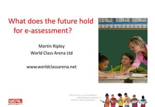 What does the future hold for e-assessment? Martin Ripley World Class Arena Ltd www.worldclassarena.net 