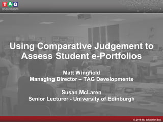 Using Comparative Judgement to Assess Student e-Portfolios Matt Wingfield Managing Director – TAG Developments Susan McLaren Senior Lecturer - University of Edinburgh 