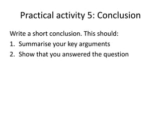 Practical activity 5: Conclusion
Write a short conclusion. This should:
1. Summarise your key arguments
2. Show that you answered the question
 