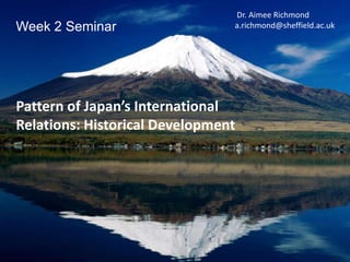 Week 2 Seminar
Dr. Aimee Richmond
a.richmond@sheffield.ac.uk
Pattern of Japan’s International
Relations: Historical Development
 