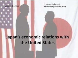 Week 5 Seminar
Dr. Aimee Richmond
a.richmond@sheffield.ac.uk
Japan’s economic relations with
the United States
 