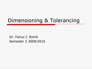 Dimensioning & Tolerancing Dr. Fairuz I. Romli Semester 2 2009/2010 