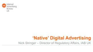 ‘Native’ Digital Advertising
Nick Stringer – Director of Regulatory Affairs, IAB UK
 