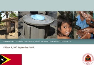 TIMOR-LESTE: NEW COUNTRY, NEW SANITATION DEVELOPMENTS

EASAN 3, 10th September 2012
 