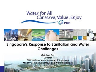 Singapore’s Response to Sanitation and Water
                Challenges
                           Ooi Kian Eng
                              Director
           PUB, national water agency of Singapore
        Ministry of the Environment and Water Resources

                                                          1
 