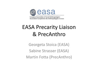 EASA Precarity Liaison
& PrecAnthro
Georgeta Stoica (EASA)
Sabine Strasser (EASA)
Martin Fotta (PrecAnthro)
 
