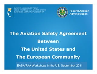 The Aviation Safety Agreement
Between
The United States and
The European Community
EASA/FAA Workshops in the US, September 2011
 