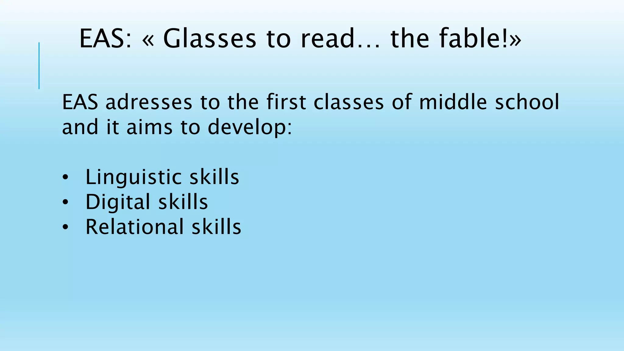EAS adresses to the first classes of middle school
and it aims to develop:
• Linguistic skills
• Digital skills
• Relational skills
EAS: « Glasses to read… the fable!»
 