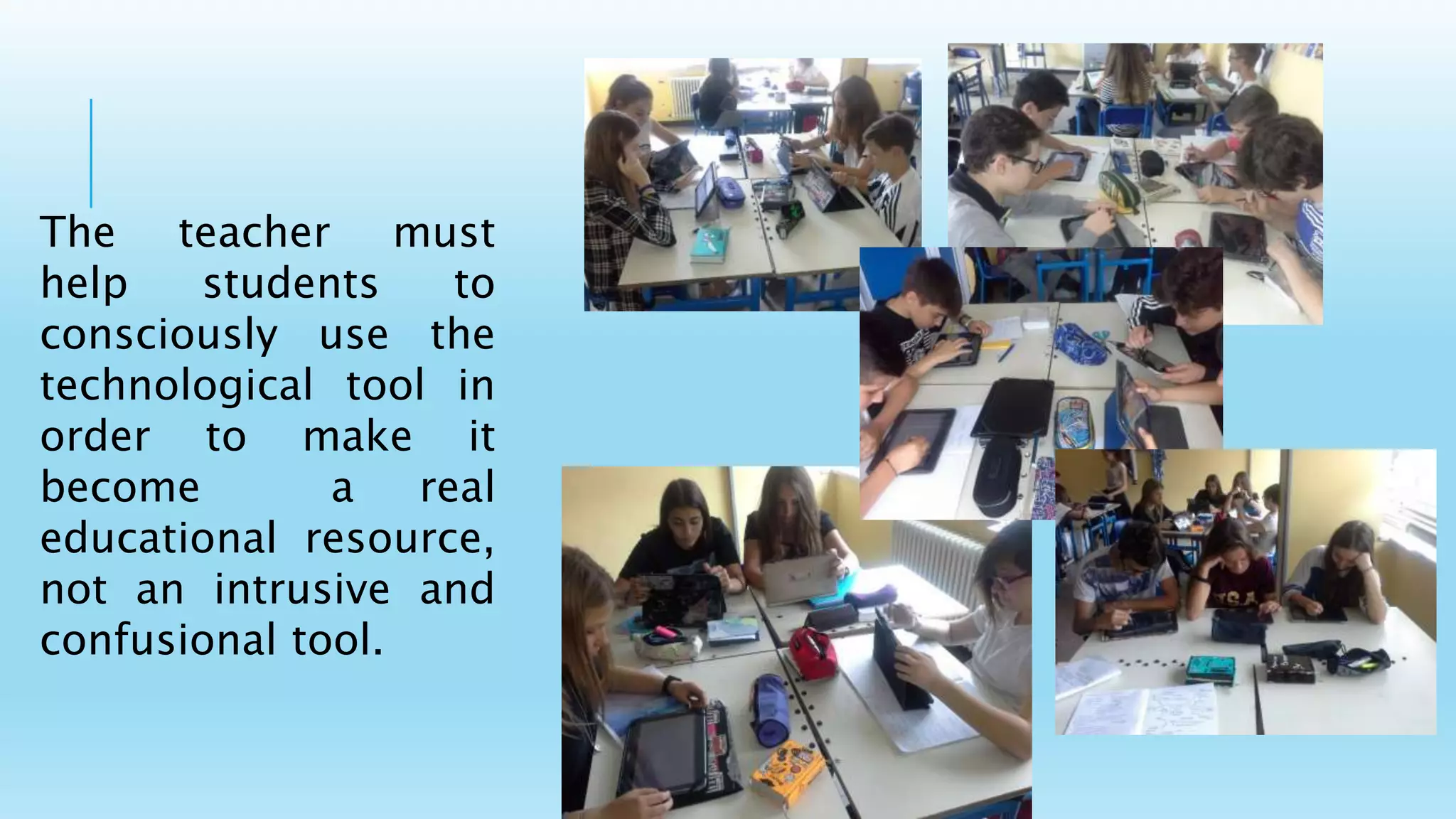 The teacher must
help students to
consciously use the
technological tool in
order to make it
become a real
educational resource,
not an intrusive and
confusional tool.
 