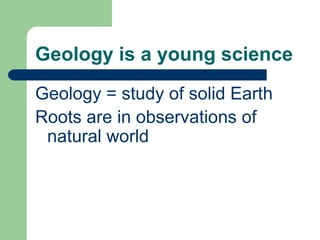 Geology is a young science
Geology = study of solid Earth
Roots are in observations of
 natural world
 
