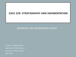 EASC 229: STRATIGRAPHY AND SEDIMENTATION
SEDIMENTS AND SEDIMENTARY ROCKS
Jennifer E. Agbetsoamedo
Department of Earth Science
University of Ghana, Legon
April, 2021 1
 