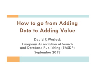 Copyright D.R. Worlock. All rights reserved 2013
How to go from Adding
Data to Adding Value
David R Worlock
European Association of Search
and Database Publishing (EASDP)
September 2013
 