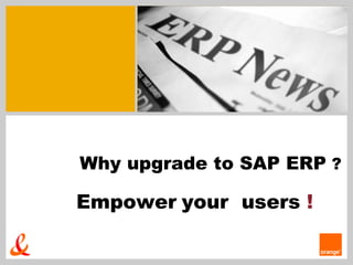 Why upgrade to SAP ERP  ? Empower   your  users  !  