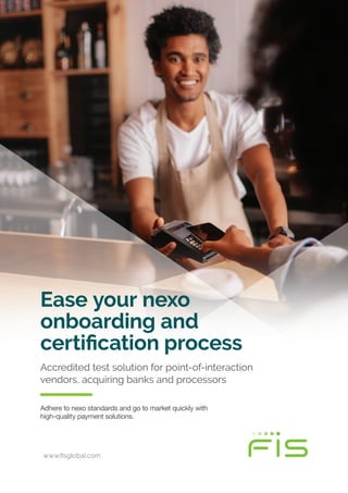 www.fisglobal.com
Adhere to nexo standards and go to market quickly with
high-quality payment solutions.
Accredited test solution for point-of-interaction
vendors, acquiring banks and processors
Ease your nexo
onboarding and
certification process
 