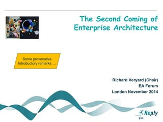 The Second Coming of
Enterprise Architecture
Richard Veryard (Chair)
EA Forum
London November 2014
Some provocative
Introductory remarks …
 