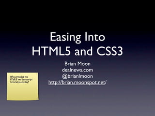 Easing Into
                   HTML5 and CSS3
                               Brian Moon
                              dealnews.com
Who attended the
HTML5 and Javascript
                              @brianlmoon
tutorial yesterday?    http://brian.moonspot.net/
 