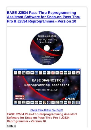 EASE J2534 Pass-Thru Reprogramming
Assistant Software for Snap-on Pass Thru
Pro II J2534 Reprogrammer - Version 10
Check Price Before You Buy!!!
EASE J2534 Pass-Thru Reprogramming Assistant
Software for Snap-on Pass Thru Pro II J2534
Reprogrammer - Version 10
Feature
 