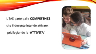 L’EAS parte dalle COMPETENZE
che il docente intende attivare,
privilegiando le ATTIVITA’.
 