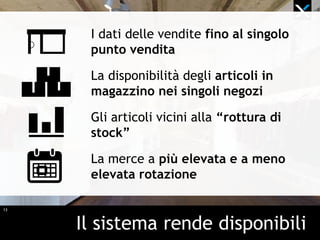 13
Il sistema rende disponibili
I dati delle vendite fino al singolo
punto vendita
La disponibilità degli articoli in
magazzino nei singoli negozi
Gli articoli vicini alla “rottura di
stock”
La merce a più elevata e a meno
elevata rotazione
 