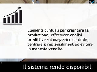 14
Il sistema rende disponibili
Elementi puntuali per orientare la
produzione, effettuare analisi
predittive sul magazzino centrale,
centrare il replenishment ed evitare
la mancata vendita.
 