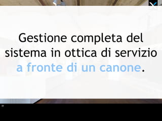 20
Gestione completa del
sistema in ottica di servizio
a fronte di un canone.
 