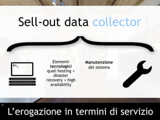 22
Elementi
tecnologici
quali hosting +
disaster
recovery + high
availability
Manutenzione
del sistema
L’erogazione in termini di servizio
Sell-out data collector
 