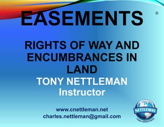 EASEMENTS
RIGHTS OF WAY AND
ENCUMBRANCES IN
LAND
TONY NETTLEMAN
Instructor
www.cnettleman.net
charles.nettleman@gmail.com

©

 