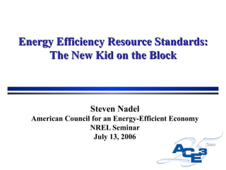 Energy Efficiency Resource Standards: The New Kid on the Block Steven Nadel American Council for an Energy-Efficient Economy NREL Seminar July 13, 2006 