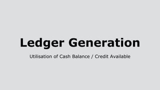 Ledger Generation
Utilisation of Cash Balance / Credit Available
 