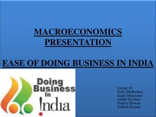MACROECONOMICS
PRESENTATION
EASE OF DOING BUSINESS IN INDIA
Group 10
Neha Malhothra
Kajol Makwana
Santhi Krishna
Prativa Biswas
Sathish Kumar
1
 