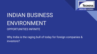 INDIAN BUSINESS
ENVIRONMENT
OPPORTUNITIES INFINITE
Why India is the raging bull of today for foreign companies &
investors?
INDIA.DELIVERED.
 