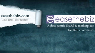easethebiz.com
Takes care of your business
A data centric SAAS & marketplace
for B2B ecommerce
 