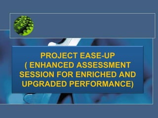 PROJECT EASE-UP
( ENHANCED ASSESSMENT
SESSION FOR ENRICHED AND
UPGRADED PERFORMANCE)
 