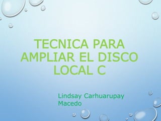 TECNICA PARA 
AMPLIAR EL DISCO 
LOCAL C 
Lindsay Carhuarupay 
Macedo 
 