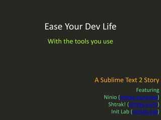 Ease Your Dev Life
With the tools you use




                A Sublime Text 2 Story
                                   Featuring
             Ninio (http://shtrak.eu/ninio)
              Shtrak! (http://shtrak.eu/it)
                Init Lab (http://initlab.org)
 